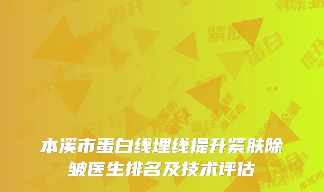 本溪市蛋白线埋线提升紧肤除皱医生排名及技术评估