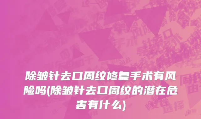 除皱针去口周纹修复手术有风险吗(除皱针去口周纹的潜在危害有什么)