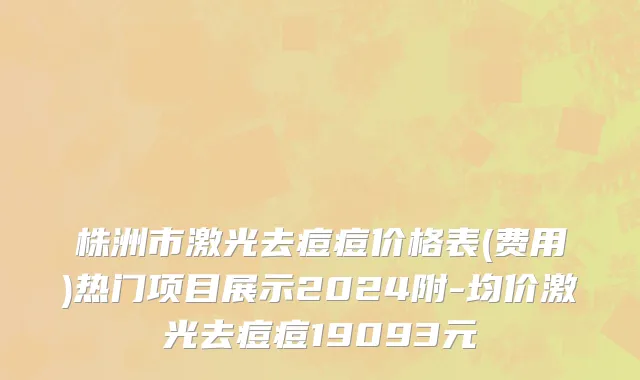 株洲市激光去痘痘价格表(费用)热门项目展示2024附-均价激光去痘痘19093元