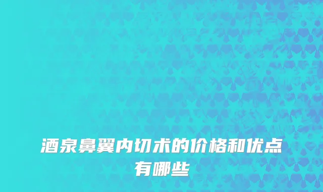 酒泉鼻翼内切术的价格和优点有哪些