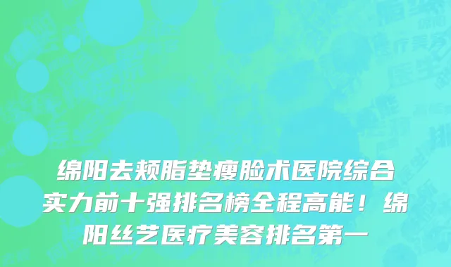绵阳去颊脂垫瘦脸术医院综合实力前十强排名榜全程高能!绵阳丝艺医疗美容排名第一