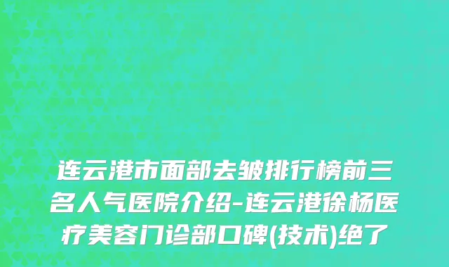 连云港市面部去皱排行榜前三名人气医院介绍-连云港徐杨医疗美容门诊部口碑(技术)绝了