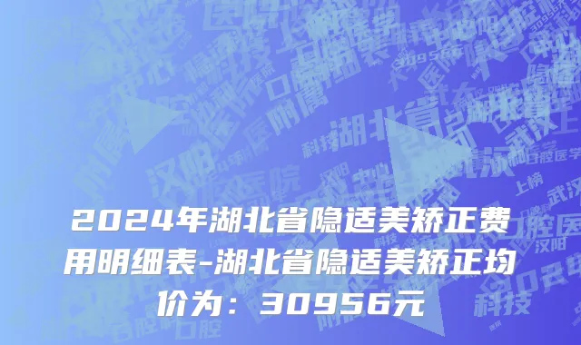 2024年湖北省隐适美矫正费用明细表-湖北省隐适美矫正均价为：30956元