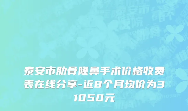泰安市肋骨隆鼻手术价格收费表在线分享-近8个月均价为31050元
