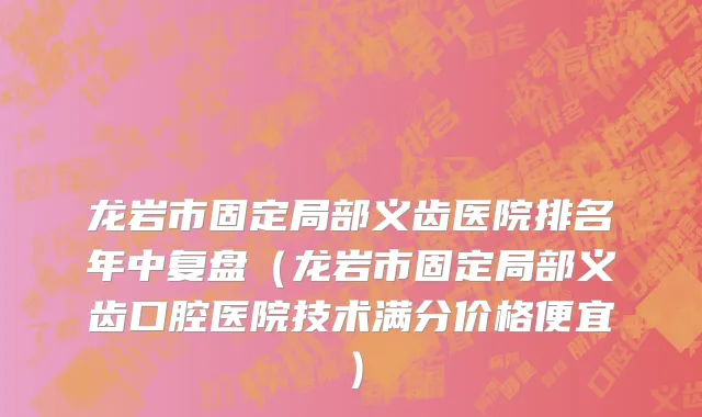 龙岩市固定局部义齿医院排名年中复盘（龙岩市固定局部义齿口腔医院技术满分价格便宜）