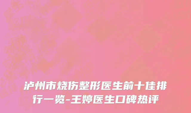 泸州市烧伤整形医生前十佳排行一览-王婷医生口碑热评