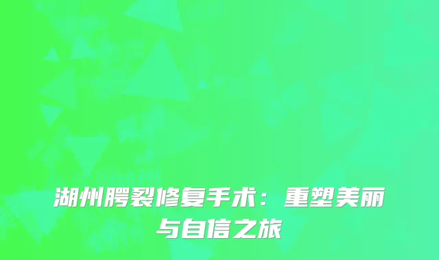 湖州腭裂修复手术：重塑美丽与自信之旅
