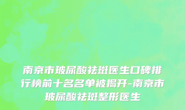 南京市玻尿酸祛斑医生口碑排行榜前十名名单被揭开-南京市玻尿酸祛斑整形医生