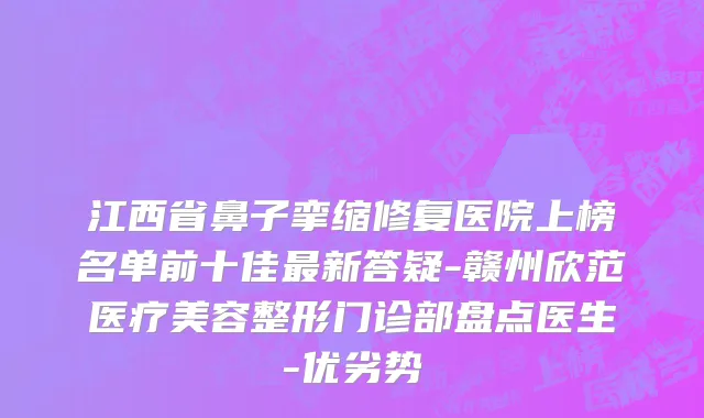 江西省鼻子挛缩修复医院上榜名单前十佳最新答疑-赣州欣范医疗美容整形门诊部盘点医生-优劣势