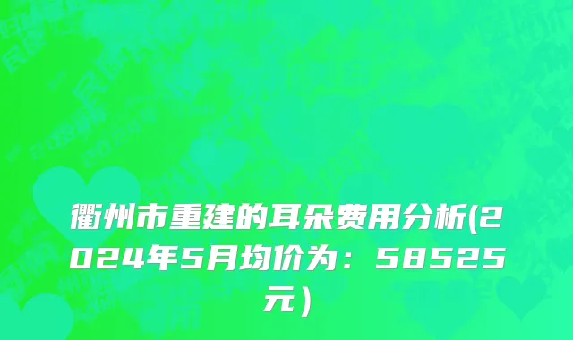 衢州市重建的耳朵费用分析(2024年5月均价为：58525元）