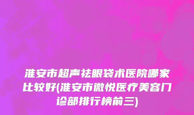 淮安市超声祛眼袋术医院哪家比较好(淮安市微悦医疗美容门诊部排行榜前三)