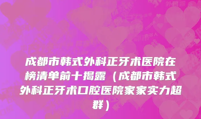 成都市韩式外科正牙术医院在榜清单前十揭露（成都市韩式外科正牙术口腔医院家家实力超群）