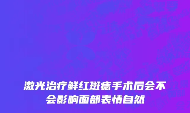 激光治疗鲜红斑痣手术后会不会影响面部表情自然