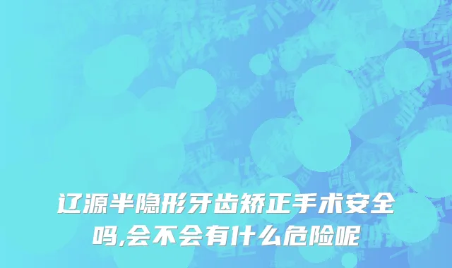 辽源半隐形牙齿矫正手术安全吗,会不会有什么危险呢