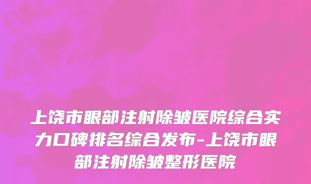 上饶市眼部注射除皱医院综合实力口碑排名综合发布-上饶市眼部注射除皱整形医院