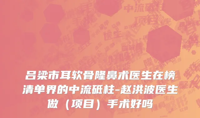 吕梁市耳软骨隆鼻术医生在榜清单界的中流砥柱-赵洪波医生做（项目）手术好吗