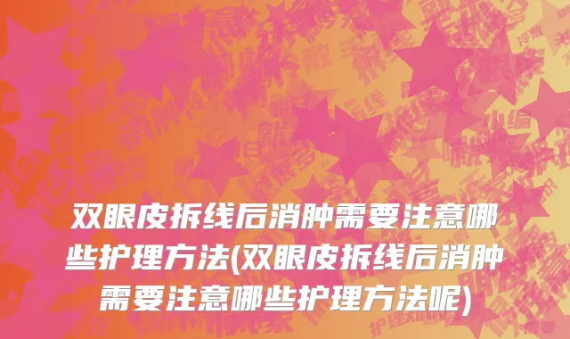 双眼皮拆线后消肿需要注意哪些护理方法(双眼皮拆线后消肿需要注意哪些护理方法呢)