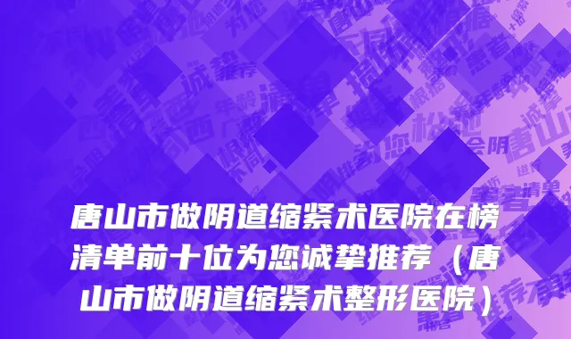唐山市做阴道缩紧术医院在榜清单前十位为您诚挚推荐（唐山市做阴道缩紧术整形医院）