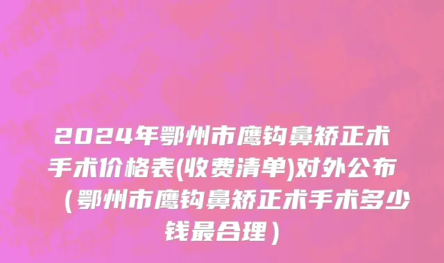 2024年鄂州市鹰钩鼻矫正术手术价格表(收费清单)对外公布（鄂州市鹰钩鼻矫正术手术多少钱最合理）