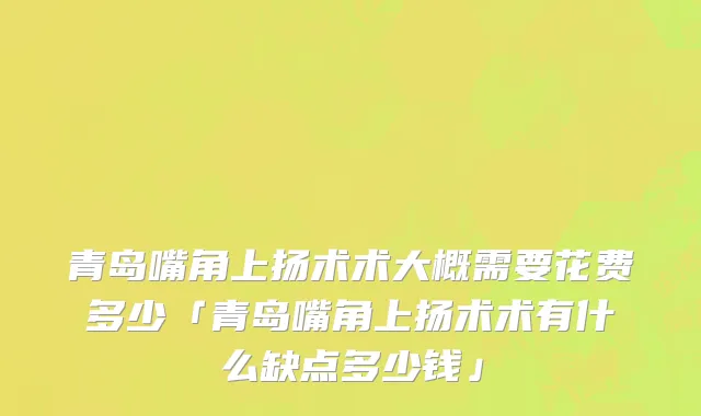 青岛嘴角上扬术术大概需要花费多少「青岛嘴角上扬术术有什么缺点多少钱」