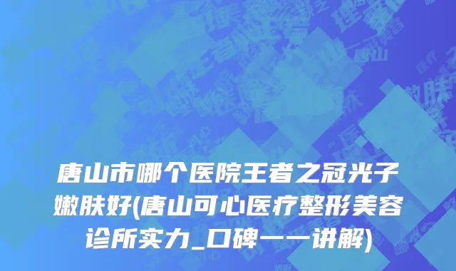 唐山市哪个医院王者之冠光子嫩肤好(唐山可心医疗整形美容诊所实力_口碑一一讲解)