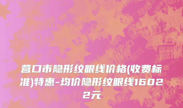 营口市隐形纹眼线价格(收费标准)特惠-均价隐形纹眼线16022元