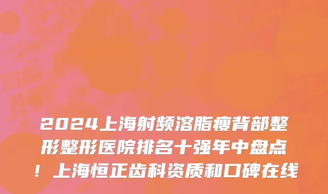 2024上海射频溶脂瘦背部整形整形医院排名十强年中盘点!上海恒正齿科资质和口碑在线