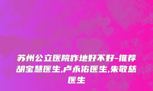苏州公立医院咋地好不好-推荐胡宝慧医生,卢永佑医生,朱敬慈医生