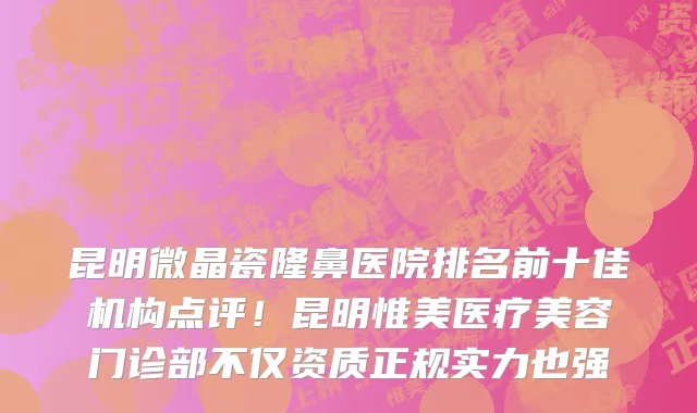 昆明微晶瓷隆鼻医院排名前十佳机构点评!昆明惟美医疗美容门诊部不仅资质正规实力也强