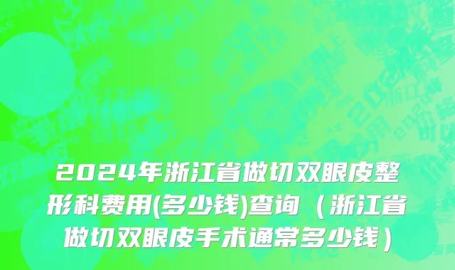 2024年浙江省做切双眼皮整形科费用(多少钱)查询（浙江省做切双眼皮手术通常多少钱）