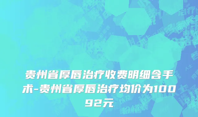 贵州省厚唇治疗收费明细含手术-贵州省厚唇治疗均价为10092元