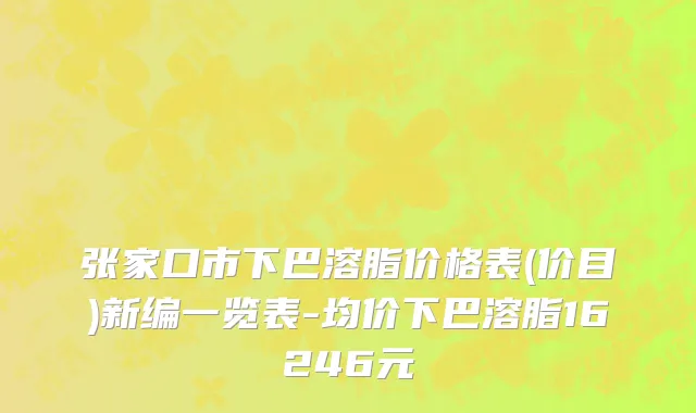 张家口市下巴溶脂价格表(价目)新编一览表-均价下巴溶脂16246元