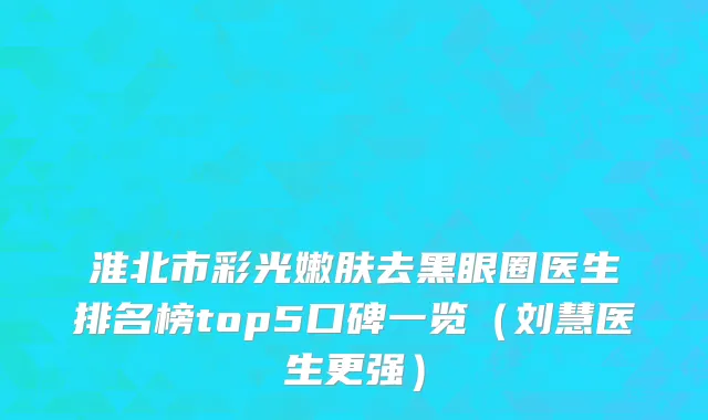 淮北市彩光嫩肤去黑眼圈医生排名榜top5口碑一览（刘慧医生更强）