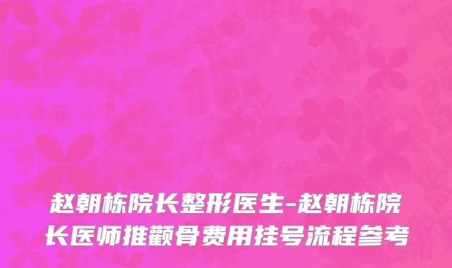 赵朝栋院长整形医生-赵朝栋院长医师推颧骨费用挂号流程参考