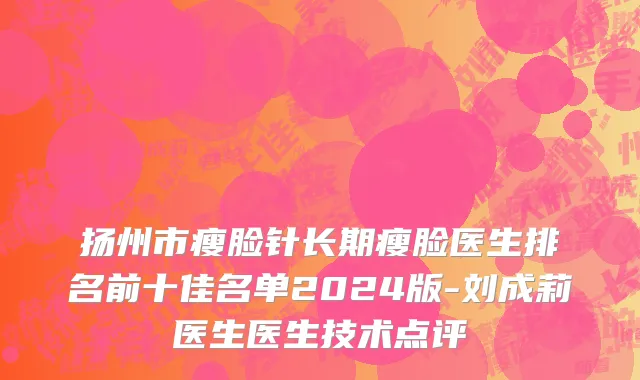 扬州市瘦脸针长期瘦脸医生排名前十佳名单2024版-刘成莉医生医生技术点评