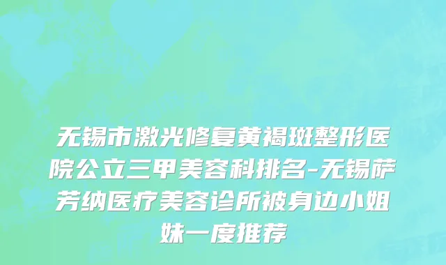 无锡市激光修复黄褐斑整形医院公立三甲美容科排名-无锡萨芳纳医疗美容诊所被身边小姐妹一度推荐