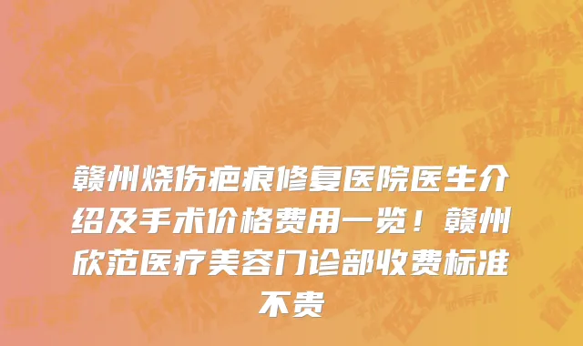 赣州烧伤疤痕修复医院医生介绍及手术价格费用一览！赣州欣范医疗美容门诊部收费标准不贵