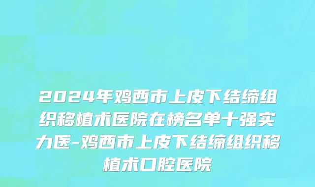 2024年鸡西市上皮下结缔组织移植术医院在榜名单十强实力医-鸡西市上皮下结缔组织移植术口腔医院