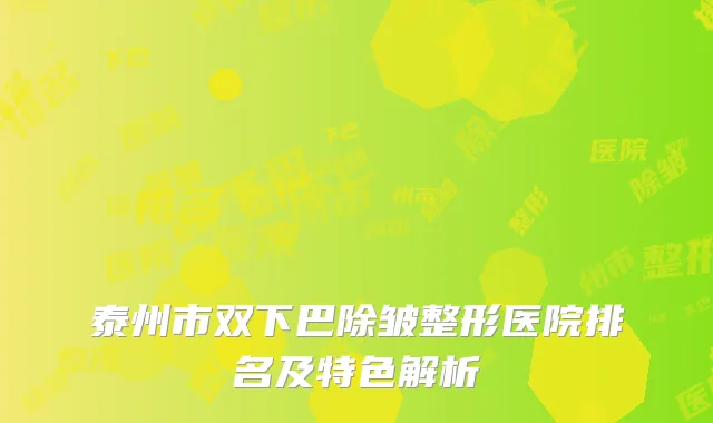 泰州市双下巴除皱整形医院排名及特色解析