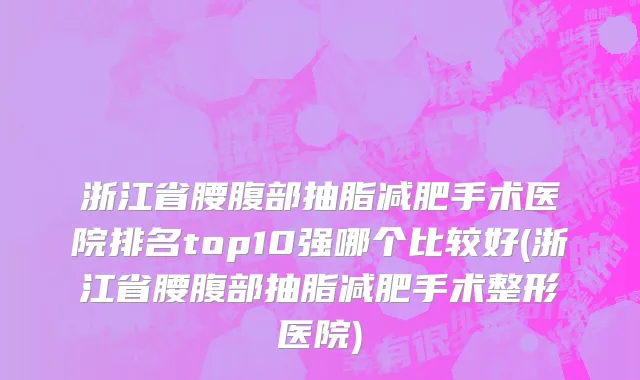 浙江省腰腹部抽脂减肥手术医院排名top10强哪个比较好(浙江省腰腹部抽脂减肥手术整形医院)