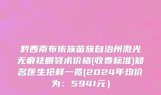 黔西南布依族苗族自治州激光无痕祛眼袋术价格(收费标准)知名医生抢鲜一览(2024年均价为：5941元）