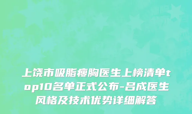 上饶市吸脂瘦胸医生上榜清单top10名单正式公布-吕成医生风格及技术优势详细解答