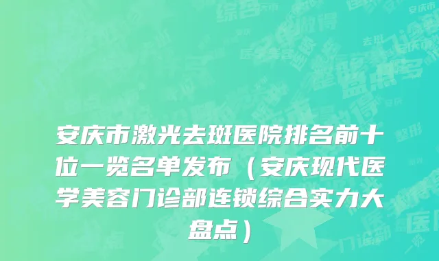 安庆市激光去斑医院排名前十位一览名单发布（安庆现代医学美容门诊部连锁综合实力大盘点）