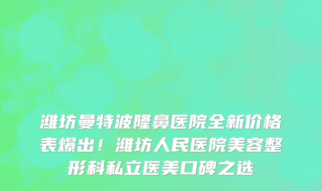 潍坊曼特波隆鼻医院全新价格表爆出!潍坊人民医院美容整形科私立医美口碑之选