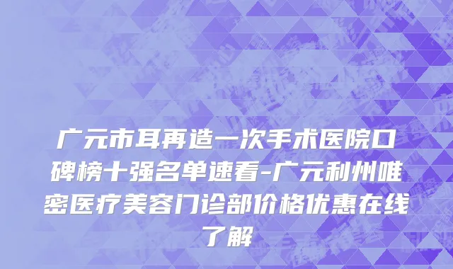 广元市耳再造一次手术医院口碑榜十强名单速看-广元利州唯密医疗美容门诊部价格优惠在线了解
