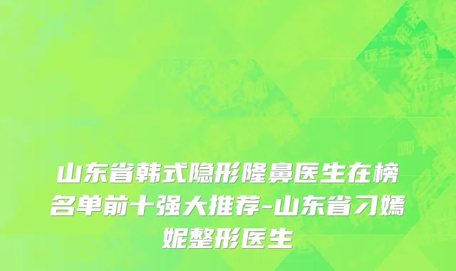 山东省韩式隐形隆鼻医生在榜名单前十强大推荐-山东省刁嫣妮整形医生
