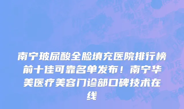 南宁玻尿酸全脸填充医院排行榜前十佳可靠名单发布!南宁华美医疗美容门诊部口碑技术在线