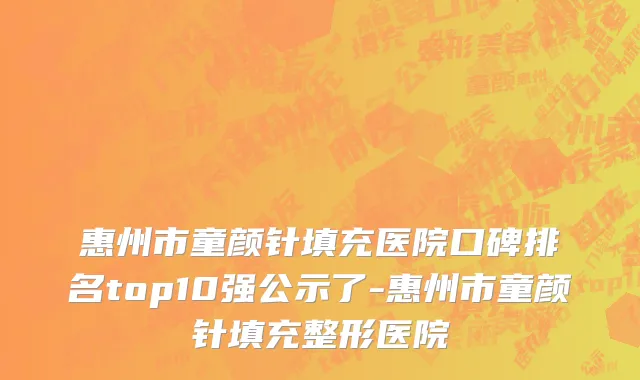 惠州市童颜针填充医院口碑排名top10强公示了-惠州市童颜针填充整形医院