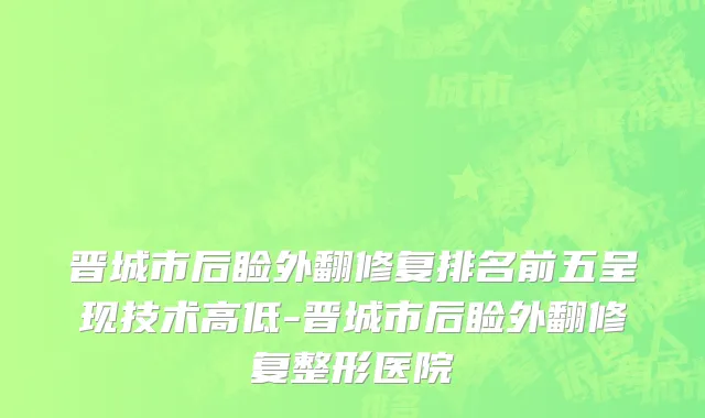 晋城市后睑外翻修复排名前五呈现技术高低-晋城市后睑外翻修复整形医院