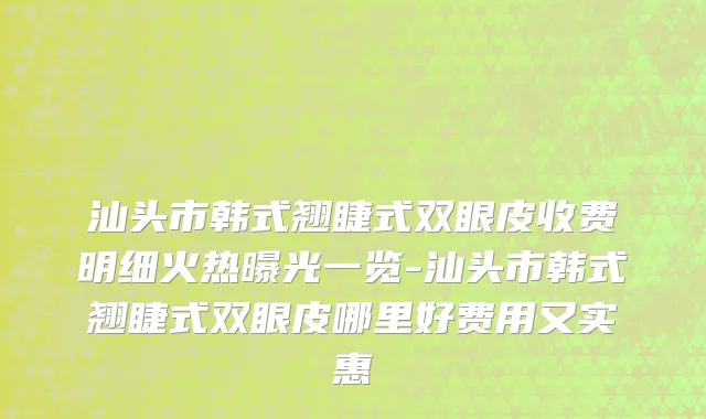 汕头市韩式翘睫式双眼皮收费明细火热曝光一览-汕头市韩式翘睫式双眼皮哪里好费用又实惠